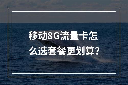 移动8G流量卡怎么选套餐更划算？