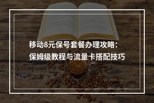 移动8元保号套餐办理攻略：保姆级教程与流量卡搭配技巧