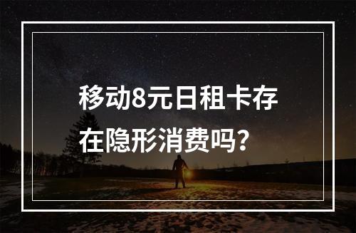 移动8元日租卡存在隐形消费吗？