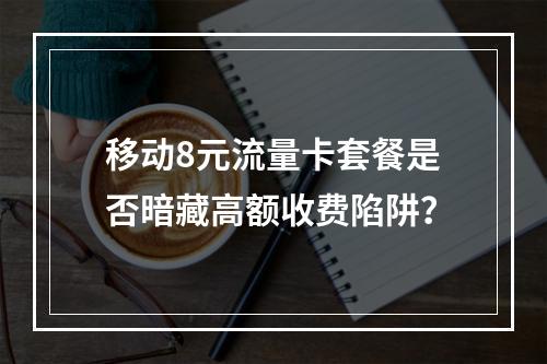 移动8元流量卡套餐是否暗藏高额收费陷阱？