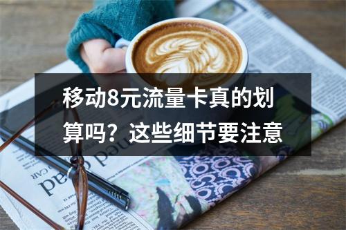 移动8元流量卡真的划算吗？这些细节要注意