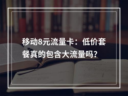 移动8元流量卡：低价套餐真的包含大流量吗？