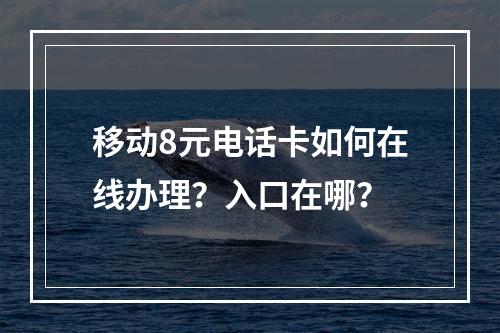 移动8元电话卡如何在线办理？入口在哪？