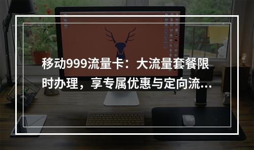 移动999流量卡：大流量套餐限时办理，享专属优惠与定向流量