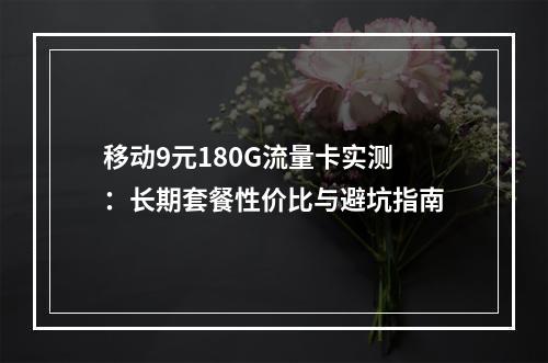 移动9元180G流量卡实测：长期套餐性价比与避坑指南