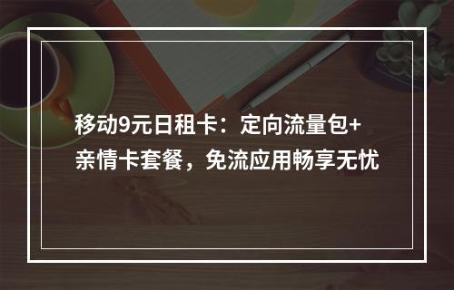 移动9元日租卡：定向流量包+亲情卡套餐，免流应用畅享无忧