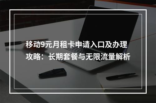 移动9元月租卡申请入口及办理攻略：长期套餐与无限流量解析