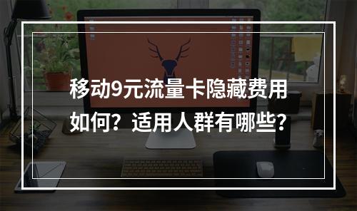 移动9元流量卡隐藏费用如何？适用人群有哪些？