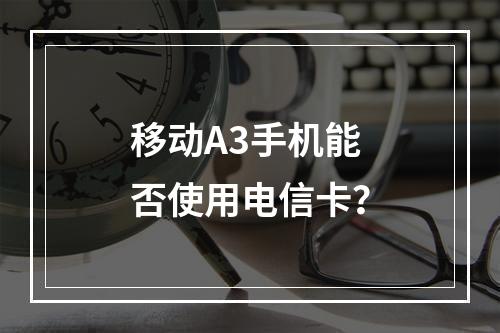 移动A3手机能否使用电信卡？