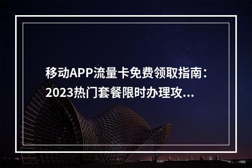 移动APP流量卡免费领取指南：2023热门套餐限时办理攻略