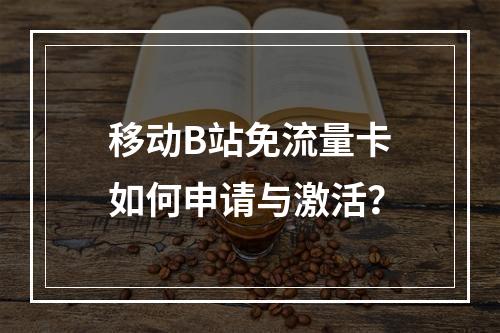 移动B站免流量卡如何申请与激活？