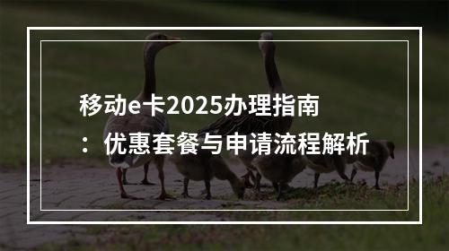 移动e卡2025办理指南：优惠套餐与申请流程解析