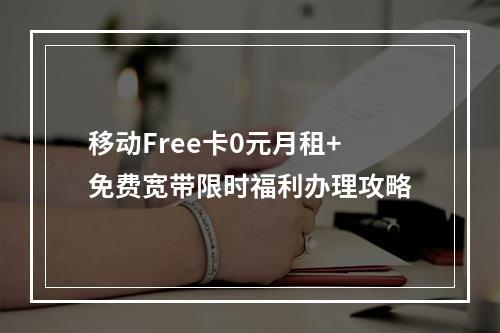 移动Free卡0元月租+免费宽带限时福利办理攻略