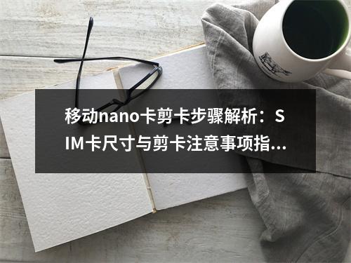 移动nano卡剪卡步骤解析：SIM卡尺寸与剪卡注意事项指南