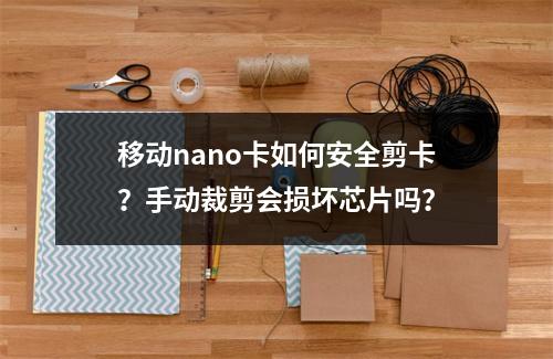 移动nano卡如何安全剪卡？手动裁剪会损坏芯片吗？