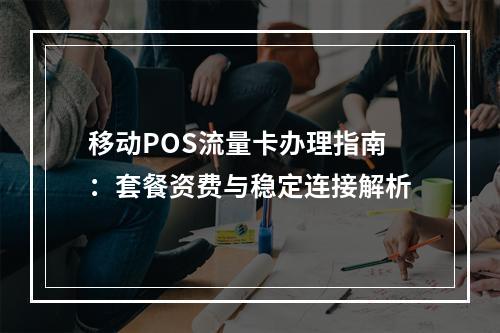 移动POS流量卡办理指南：套餐资费与稳定连接解析