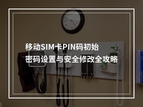 移动SIM卡PIN码初始密码设置与安全修改全攻略