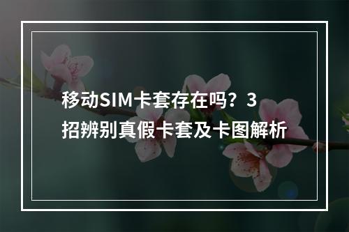 移动SIM卡套存在吗？3招辨别真假卡套及卡图解析