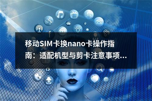 移动SIM卡换nano卡操作指南：适配机型与剪卡注意事项解析