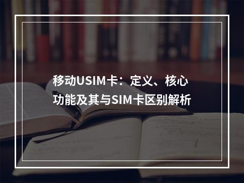 移动USIM卡：定义、核心功能及其与SIM卡区别解析