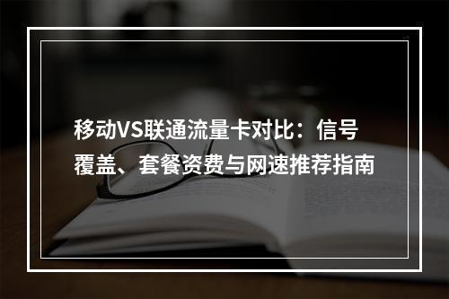 移动VS联通流量卡对比：信号覆盖、套餐资费与网速推荐指南