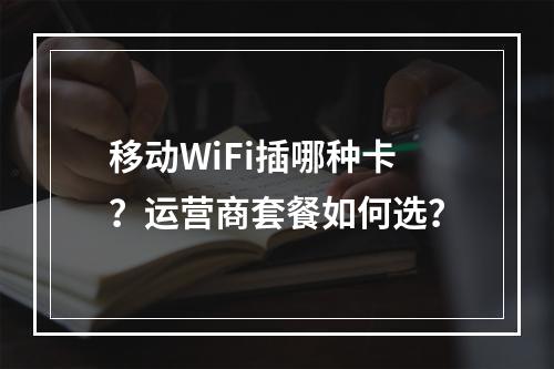 移动WiFi插哪种卡？运营商套餐如何选？