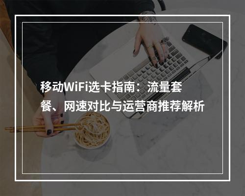移动WiFi选卡指南：流量套餐、网速对比与运营商推荐解析