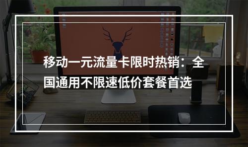 移动一元流量卡限时热销：全国通用不限速低价套餐首选