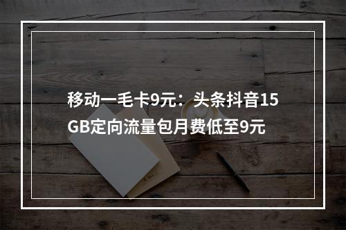 移动一毛卡9元：头条抖音15GB定向流量包月费低至9元