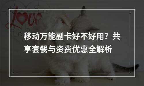 移动万能副卡好不好用？共享套餐与资费优惠全解析