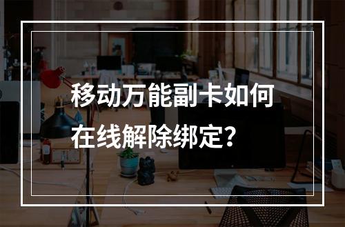 移动万能副卡如何在线解除绑定？