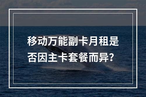 移动万能副卡月租是否因主卡套餐而异？