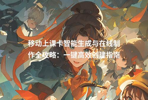移动上课卡智能生成与在线制作全攻略：一键高效创建指南