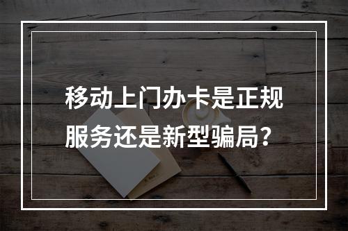 移动上门办卡是正规服务还是新型骗局？