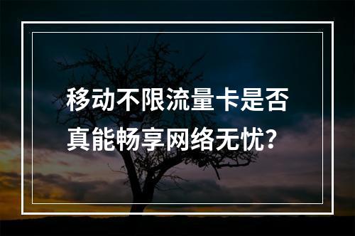 移动不限流量卡是否真能畅享网络无忧？