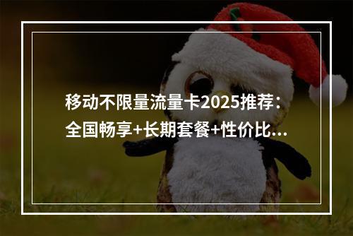 移动不限量流量卡2025推荐：全国畅享+长期套餐+性价比优选