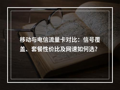 移动与电信流量卡对比：信号覆盖、套餐性价比及网速如何选？