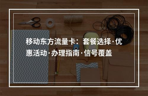 移动东方流量卡：套餐选择·优惠活动·办理指南·信号覆盖