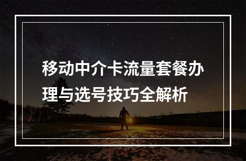 移动中介卡流量套餐办理与选号技巧全解析