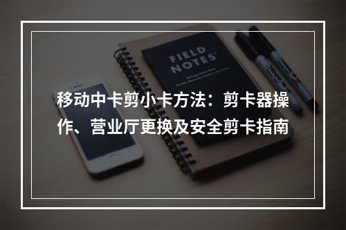 移动中卡剪小卡方法：剪卡器操作、营业厅更换及安全剪卡指南