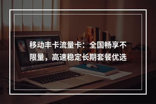 移动丰卡流量卡：全国畅享不限量，高速稳定长期套餐优选