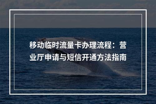 移动临时流量卡办理流程：营业厅申请与短信开通方法指南