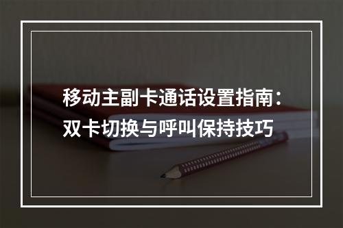 移动主副卡通话设置指南：双卡切换与呼叫保持技巧