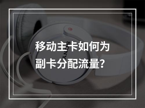 移动主卡如何为副卡分配流量？