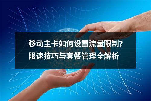 移动主卡如何设置流量限制？限速技巧与套餐管理全解析
