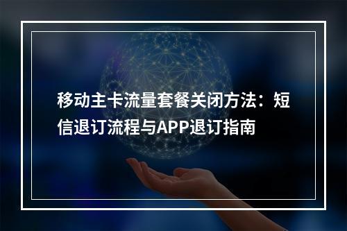 移动主卡流量套餐关闭方法：短信退订流程与APP退订指南