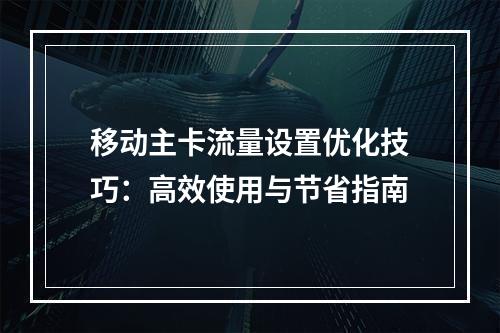 移动主卡流量设置优化技巧：高效使用与节省指南
