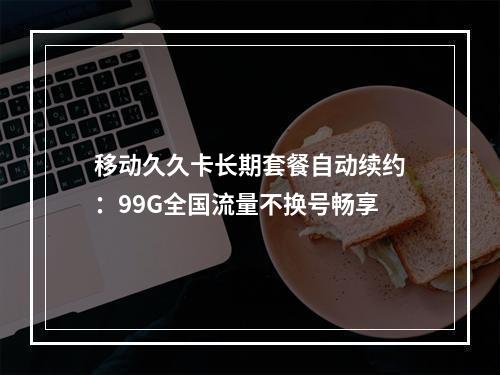 移动久久卡长期套餐自动续约：99G全国流量不换号畅享
