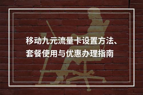 移动九元流量卡设置方法、套餐使用与优惠办理指南