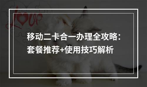移动二卡合一办理全攻略：套餐推荐+使用技巧解析